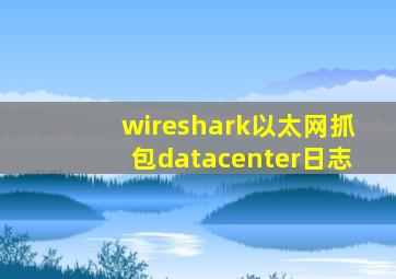 wireshark以太网抓包datacenter日志