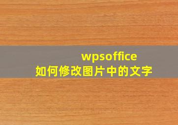 wpsoffice如何修改图片中的文字