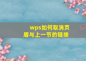 wps如何取消页眉与上一节的链接