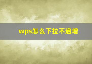 wps怎么下拉不递增