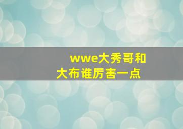 wwe大秀哥和大布谁厉害一点