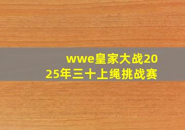 wwe皇家大战2025年三十上绳挑战赛