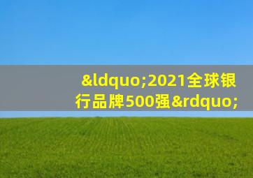 “2021全球银行品牌500强”