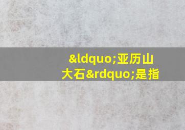 “亚历山大石”是指