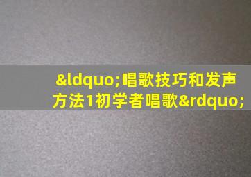 “唱歌技巧和发声方法1初学者唱歌”