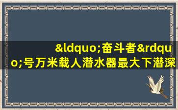 “奋斗者”号万米载人潜水器最大下潜深度