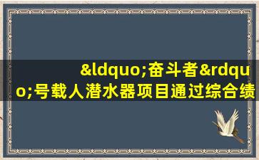 “奋斗者”号载人潜水器项目通过综合绩效评价