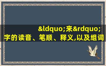 “来”字的读音、笔顺、释义,以及组词、造句的技巧