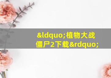 “植物大战僵尸2下载”