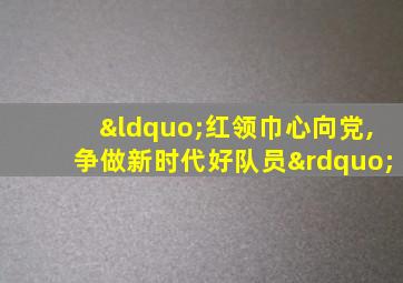 “红领巾心向党,争做新时代好队员”