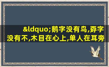 “鹅字没有鸟,孬字没有不,木目在心上,单人在耳旁”