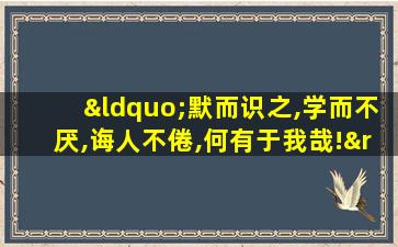 “默而识之,学而不厌,诲人不倦,何有于我哉!”