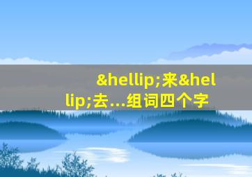 …来…去...组词四个字