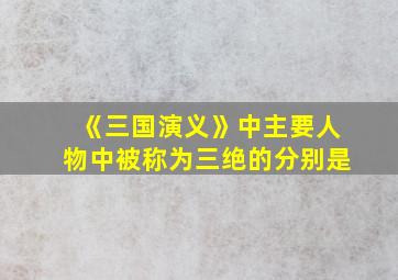 《三国演义》中主要人物中被称为三绝的分别是