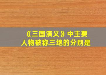 《三国演义》中主要人物被称三绝的分别是