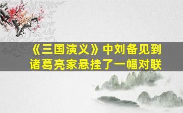 《三国演义》中刘备见到诸葛亮家悬挂了一幅对联