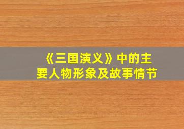 《三国演义》中的主要人物形象及故事情节