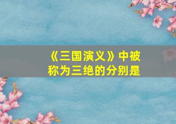 《三国演义》中被称为三绝的分别是