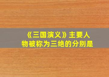 《三国演义》主要人物被称为三绝的分别是