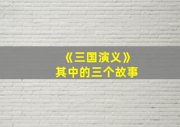 《三国演义》其中的三个故事