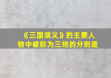 《三国演义》的主要人物中被称为三绝的分别是