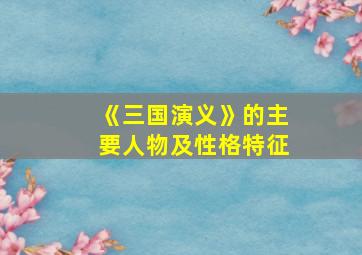 《三国演义》的主要人物及性格特征