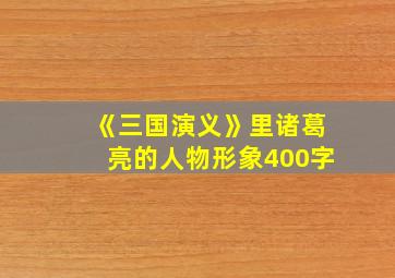 《三国演义》里诸葛亮的人物形象400字