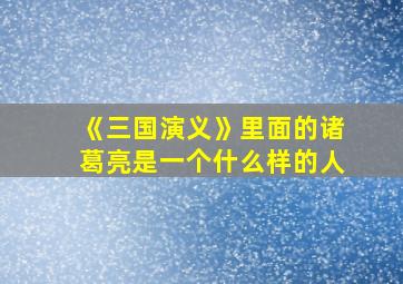 《三国演义》里面的诸葛亮是一个什么样的人