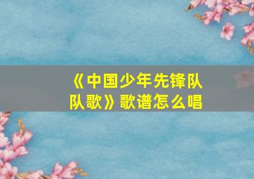 《中国少年先锋队队歌》歌谱怎么唱