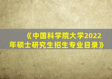 《中国科学院大学2022年硕士研究生招生专业目录》