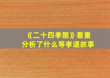 《二十四孝图》着重分析了什么等孝道故事