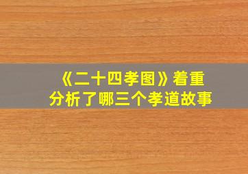 《二十四孝图》着重分析了哪三个孝道故事