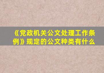 《党政机关公文处理工作条例》规定的公文种类有什么