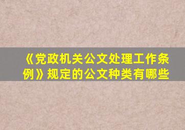 《党政机关公文处理工作条例》规定的公文种类有哪些