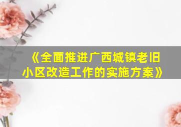 《全面推进广西城镇老旧小区改造工作的实施方案》