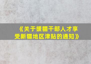 《关于援疆干部人才享受新疆地区津贴的通知》