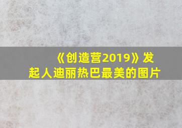 《创造营2019》发起人迪丽热巴最美的图片