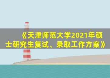 《天津师范大学2021年硕士研究生复试、录取工作方案》