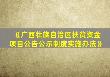 《广西壮族自治区扶贫资金项目公告公示制度实施办法》