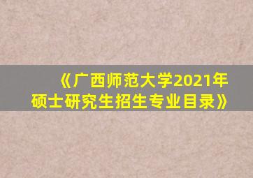 《广西师范大学2021年硕士研究生招生专业目录》