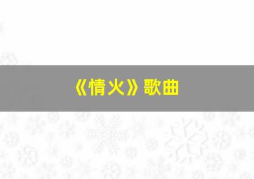 《情火》歌曲