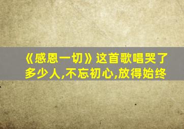 《感恩一切》这首歌唱哭了多少人,不忘初心,放得始终