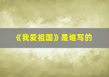 《我爱祖国》是谁写的