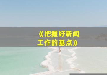 《把握好新闻工作的基点》