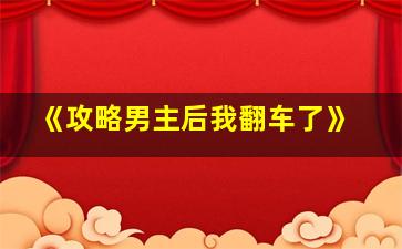 《攻略男主后我翻车了》