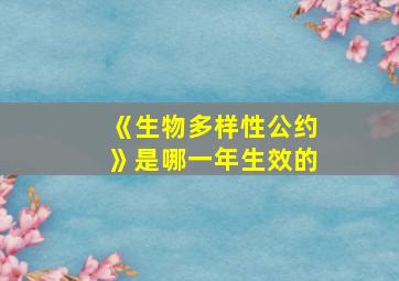 《生物多样性公约》是哪一年生效的