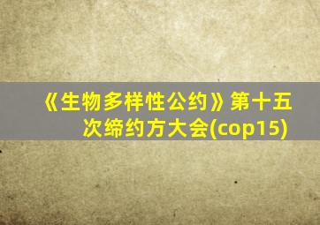 《生物多样性公约》第十五次缔约方大会(cop15)