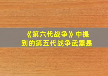 《第六代战争》中提到的第五代战争武器是