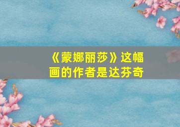 《蒙娜丽莎》这幅画的作者是达芬奇