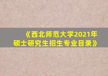 《西北师范大学2021年硕士研究生招生专业目录》